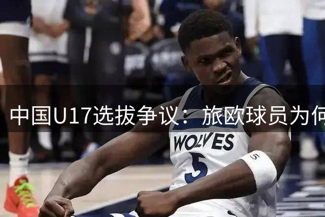 中国U17选拔争议：旅欧球员为何无缘国少队？