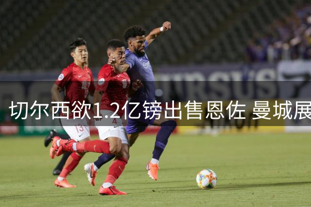 切尔西欲1.2亿镑出售恩佐 曼城展开接触谈判
