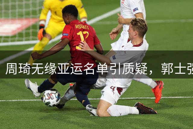 周琦无缘亚运名单引质疑，郭士强选人策略成焦点