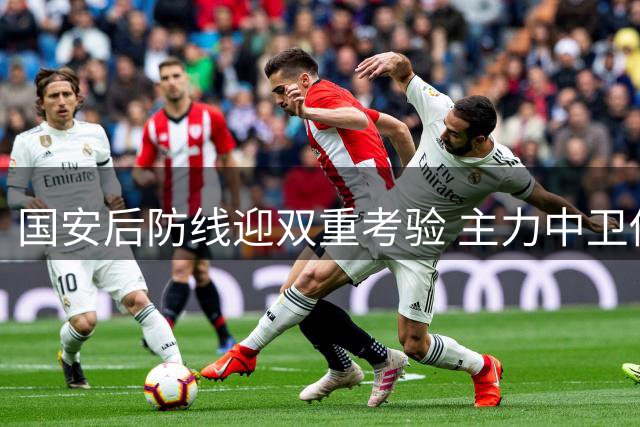 国安后防线迎双重考验 主力中卫伤情成八月赛程隐患