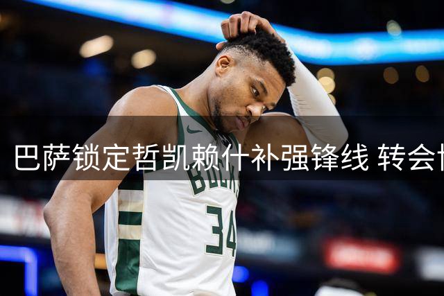 巴萨锁定哲凯赖什补强锋线 转会博弈暗流涌动