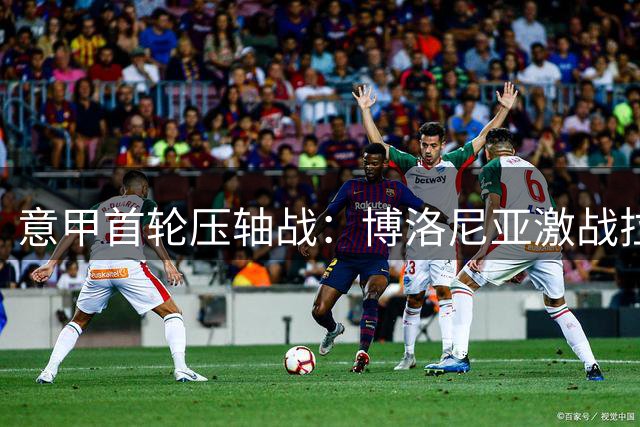 意甲首轮压轴战：博洛尼亚激战拉齐奥 罗马迎战紫百合