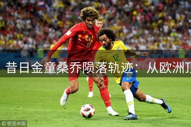 昔日金童桑乔陨落轨迹：从欧洲顶流到中东淘金的职业迷途