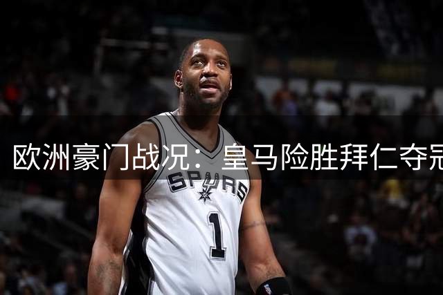 欧洲豪门战况：皇马险胜拜仁夺冠 曼联热刺首轮爆冷