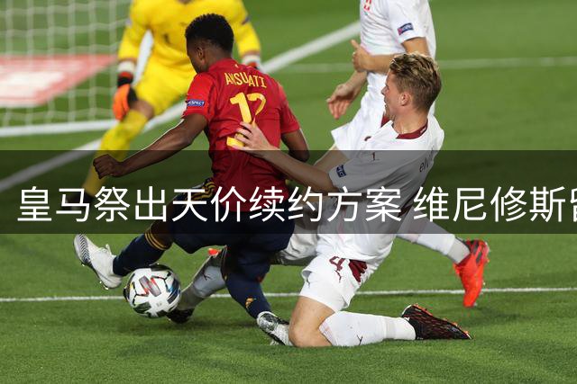 皇马祭出天价续约方案 维尼修斯留队成定局