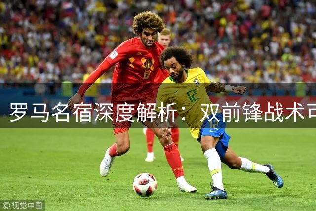 罗马名宿深度解析：双前锋战术可行 俱乐部仍需关键补强