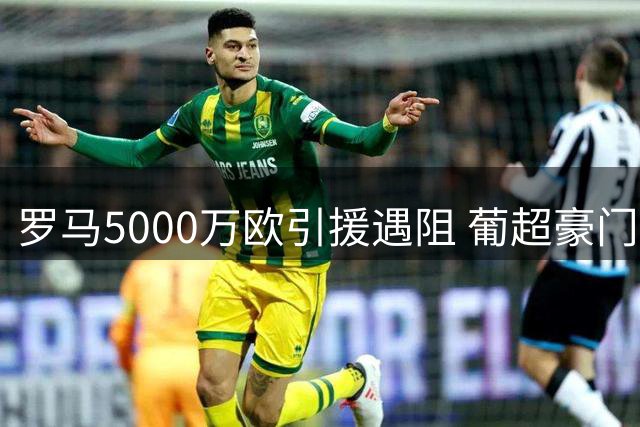 罗马5000万欧引援遇阻 葡超豪门拒降价出售新星莫拉