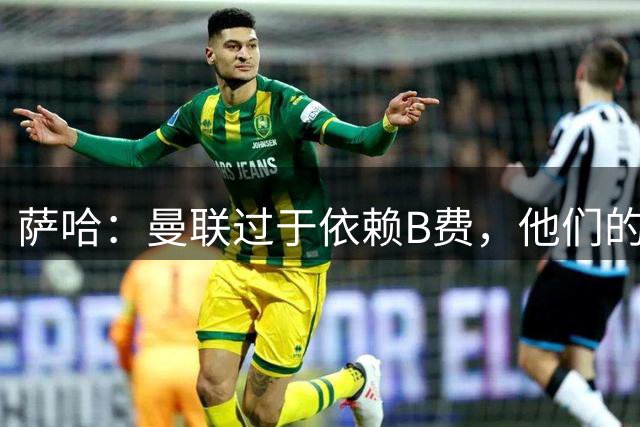 萨哈：曼联过于依赖B费，他们的前锋需要展现出实力