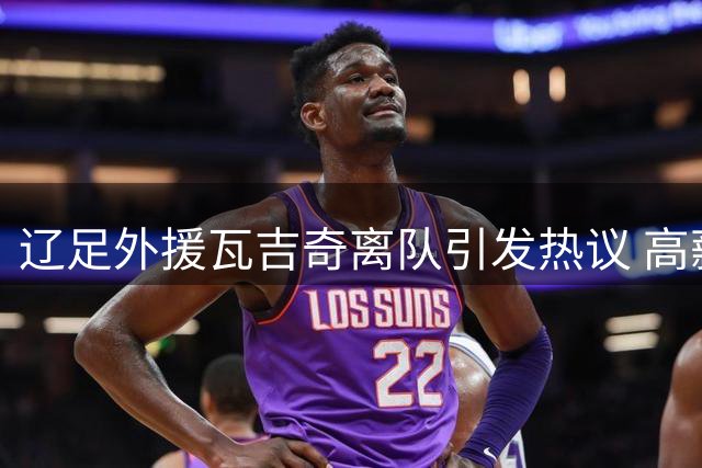 辽足外援瓦吉奇离队引发热议 高薪包袱终得解脱