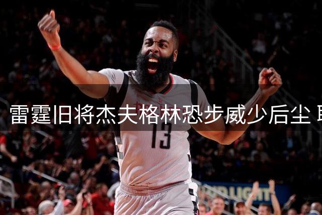 雷霆旧将杰夫格林恐步威少后尘 职业生涯或画句点