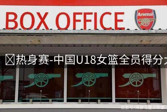 🏀热身赛-中国U18女篮全员得分大胜世新大学女篮 对手全场39分