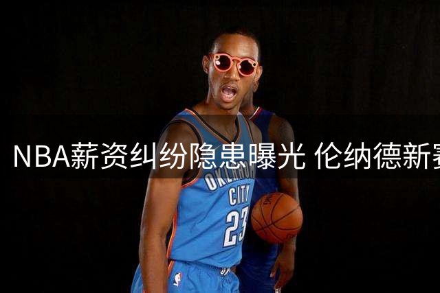 NBA薪资纠纷隐患曝光 伦纳德新赛季恐遭禁赛危机