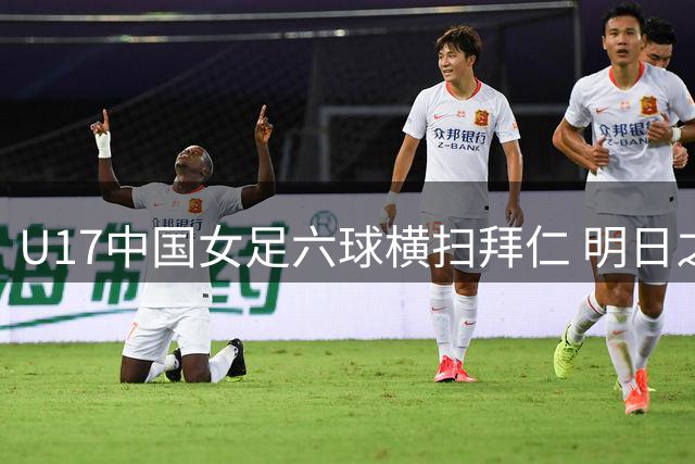 U17中国女足六球横扫拜仁 明日之星杯豪取两连胜